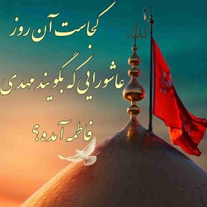 کجاست آن روز عاشورایی که بگویند مهدی فاطمه آمده؟ 