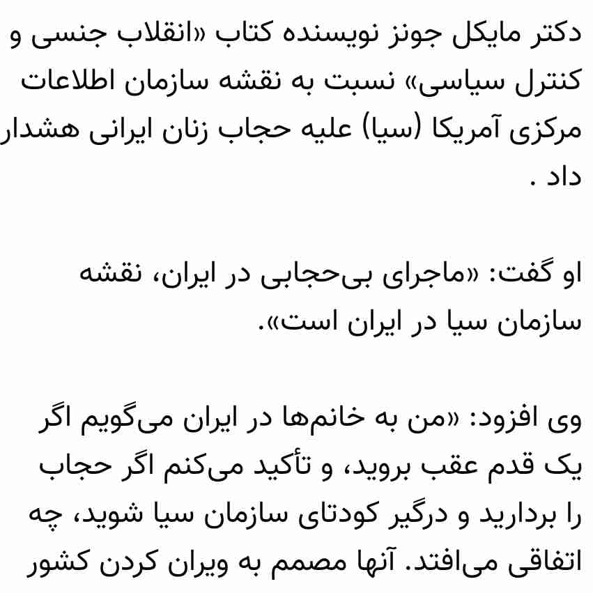 ▪️مایکل جونز: رواج بی حجابی در ایران، نقشه سازمان سیا است

دکتر مایکل جونز نویسنده کتاب «انقلاب جنسی و کنترل سیاسی» نسبت به نقشه سازمان اطلاعات مرکزی آمریکا (سیا) علیه حجاب زنان ایرانی هشدار داد .

او گفت: «ماجرای بی‌حجابی در ایران، نقشه سازمان سیا در ایران است».

وی افزود: «من به خانم‌ها در ایران می‌گویم اگر یک قدم عقب بروید، و تأکید می‌کنم اگر حجاب را بردارید و درگیر کودتای سازمان‌ سیا شوید، چه اتفاقی می‌افتد. آنها مصمم به ویران کردن کشور شما هستند. من از آینده می‌گویم»
