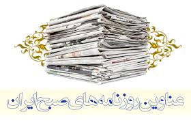 مهمترین عناوین روزنامه های صبح امروز کشور/ بازداشت 10نفر بدهکار بزرگ بانکی