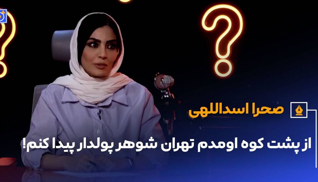 صحرا اسدالهی: من از پشت کوه آمدم، می‌خواستم در تهران شوهر پولدار پیدا کنم!